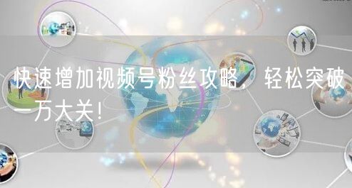 快速增加视频号粉丝攻略，轻松突破一万大关！