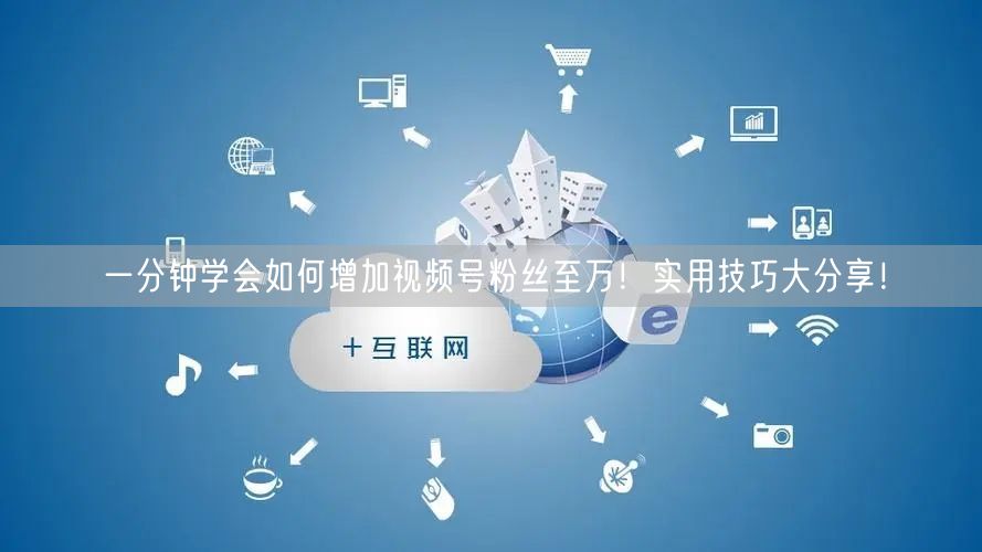 一分钟学会如何增加视频号粉丝至万！实用技巧大分享！