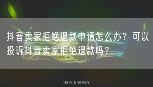 抖音卖家拒绝退款申请怎么办?可以投诉抖音卖家拒绝退款吗?
