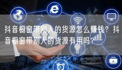 抖音橱窗带别人的货源怎么赚钱?抖音橱窗带别人的货源有用吗?