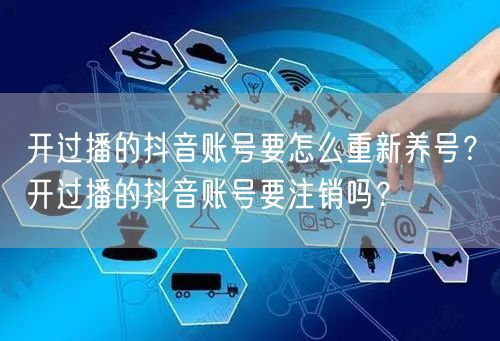 开过播的抖音账号要怎么重新养号?开过播的抖音账号要注销吗?