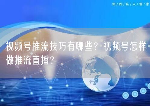 视频号推流技巧有哪些？视频号怎样做推流直播？