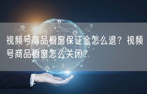 视频号商品橱窗保证金怎么退？视频号商品橱窗怎么关闭？