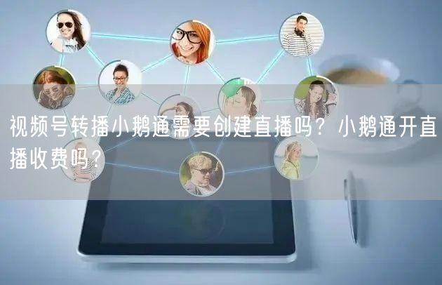 视频号转播小鹅通需要创建直播吗？小鹅通开直播收费吗？
