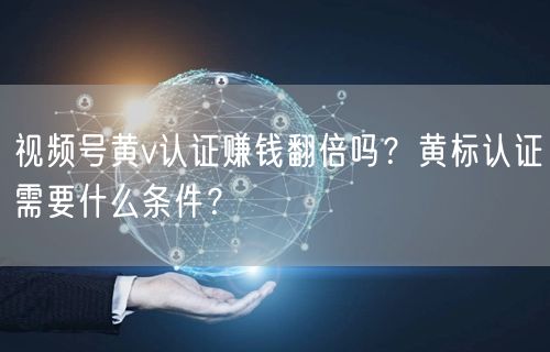 视频号黄v认证赚钱翻倍吗？黄标认证需要什么条件？