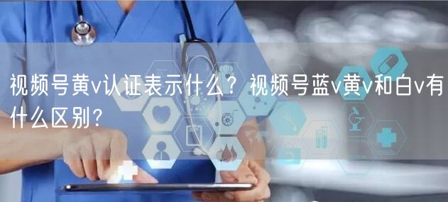 视频号黄v认证表示什么？视频号蓝v黄v和白v有什么区别？