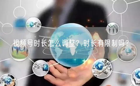视频号时长怎么调整？时长有限制吗？