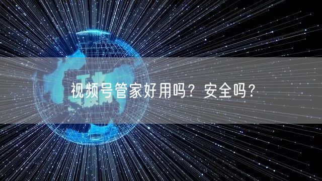 视频号管家好用吗？安全吗？