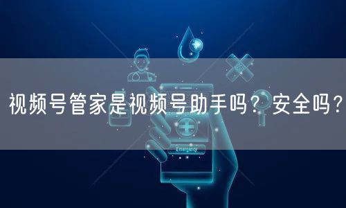 视频号管家是视频号助手吗？安全吗？