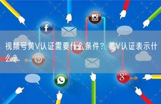 视频号黄V认证需要什么条件？黄V认证表示什么？