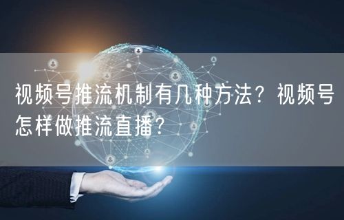 视频号推流机制有几种方法？视频号怎样做推流直播？