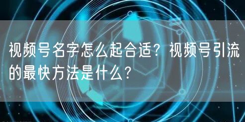 视频号名字怎么起合适？视频号引流的最快方法是什么？