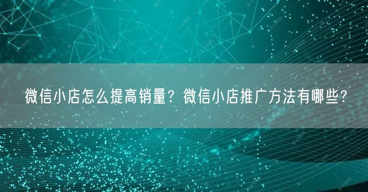 微信小店怎么提高销量？微信小店推广方法有哪些？