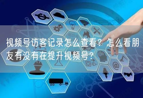 视频号访客记录怎么查看？怎么看朋友有没有在提升视频号？
