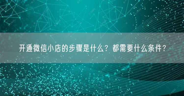 开通微信小店的步骤是什么？都需要什么条件？