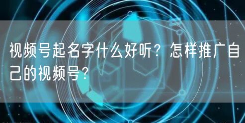 视频号起名字什么好听？怎样推广自己的视频号？