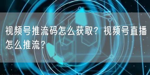 视频号推流码怎么获取？视频号直播怎么推流？