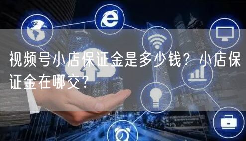 视频号小店保证金是多少钱？小店保证金在哪交？