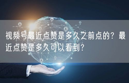 视频号最近点赞是多久之前点的？最近点赞是多久可以看到？