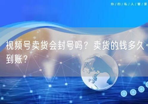 视频号卖货会封号吗？卖货的钱多久到账？