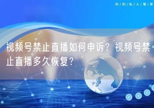 视频号禁止直播如何申诉？视频号禁止直播多久恢复？