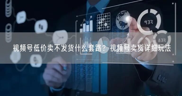 视频号低价卖不发货什么套路？视频号卖货详细玩法