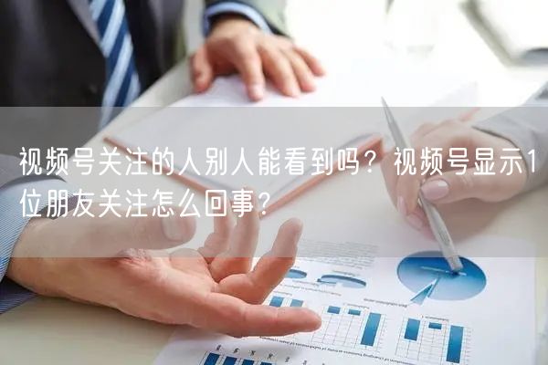 视频号关注的人别人能看到吗？视频号显示1位朋友关注怎么回事？