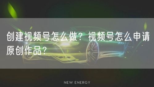 创建视频号怎么做？视频号怎么申请原创作品？
