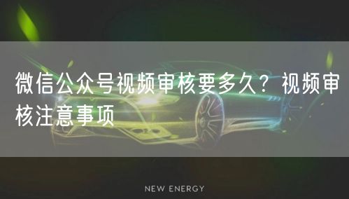 微信公众号视频审核要多久？视频审核注意事项