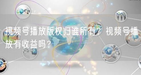 视频号播放版权归谁所有？视频号播放有收益吗？