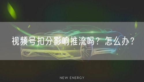 视频号扣分影响推流吗？怎么办？