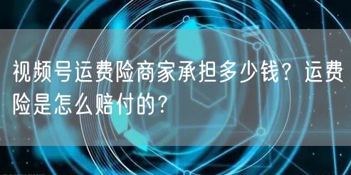 视频号运费险商家承担多少钱？运费险是怎么赔付的？