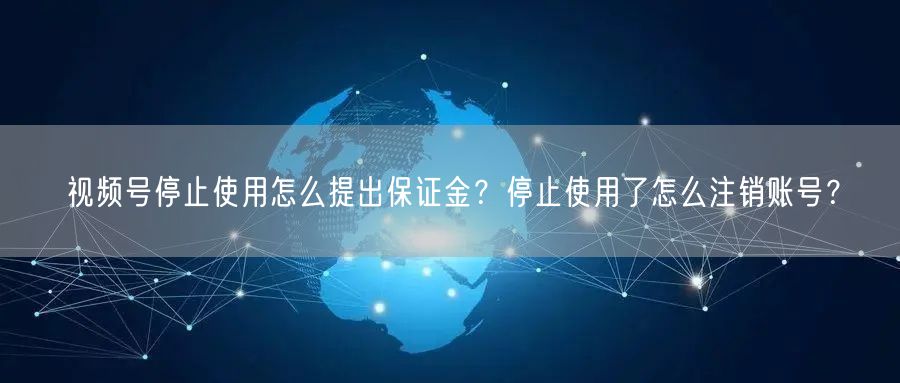 视频号停止使用怎么提出保证金？停止使用了怎么注销账号？