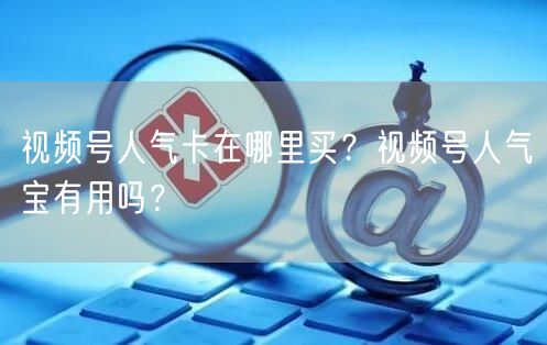 视频号人气卡在哪里买？视频号人气宝有用吗？