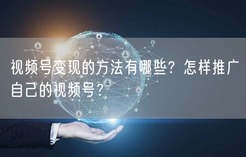 视频号变现的方法有哪些？怎样推广自己的视频号？