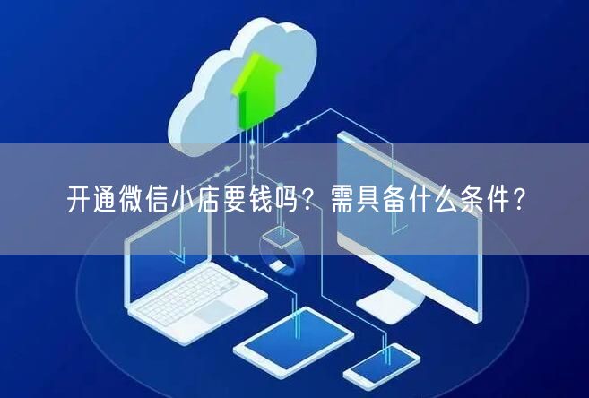 开通微信小店要钱吗？需具备什么条件？