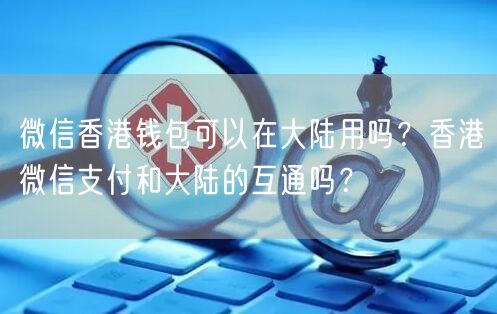 微信香港钱包可以在大陆用吗？香港微信支付和大陆的互通吗？