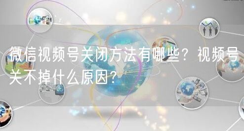 微信视频号关闭方法有哪些？视频号关不掉什么原因？
