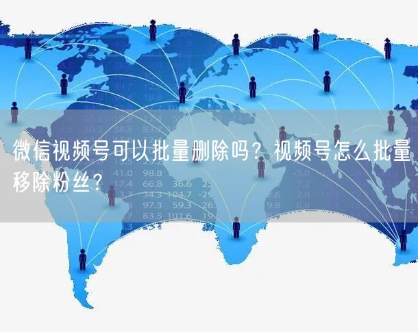 微信视频号可以批量删除吗？视频号怎么批量移除粉丝？