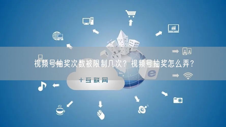 视频号抽奖次数被限制几次？视频号抽奖怎么弄？