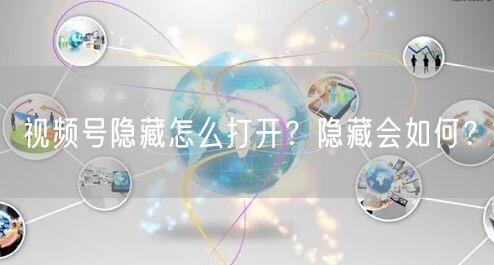 视频号隐藏怎么打开？隐藏会如何？