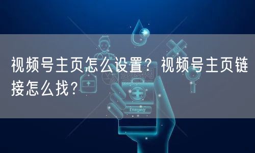 视频号主页怎么设置？视频号主页链接怎么找？