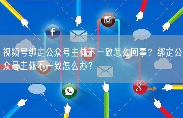 视频号绑定公众号主体不一致怎么回事？绑定公众号主体不一致怎么办？