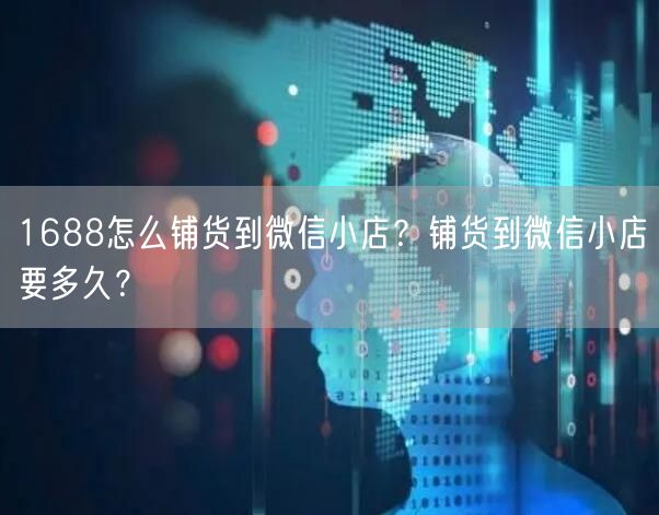 1688怎么铺货到微信小店？铺货到微信小店要多久？