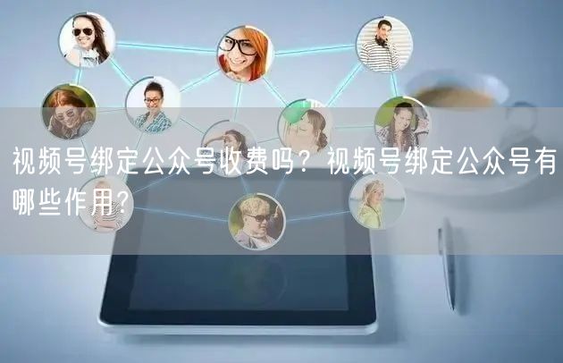 视频号绑定公众号收费吗？视频号绑定公众号有哪些作用？