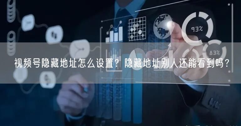 视频号隐藏地址怎么设置？隐藏地址别人还能看到吗？
