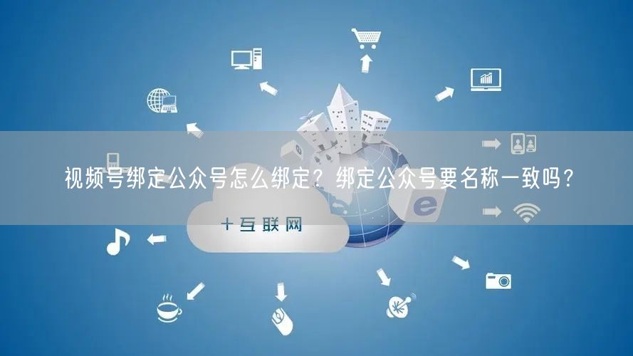 视频号绑定公众号怎么绑定？绑定公众号要名称一致吗？