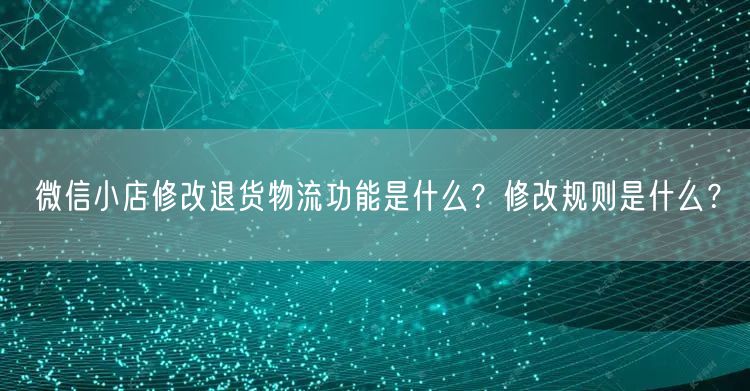 微信小店修改退货物流功能是什么？修改规则是什么？