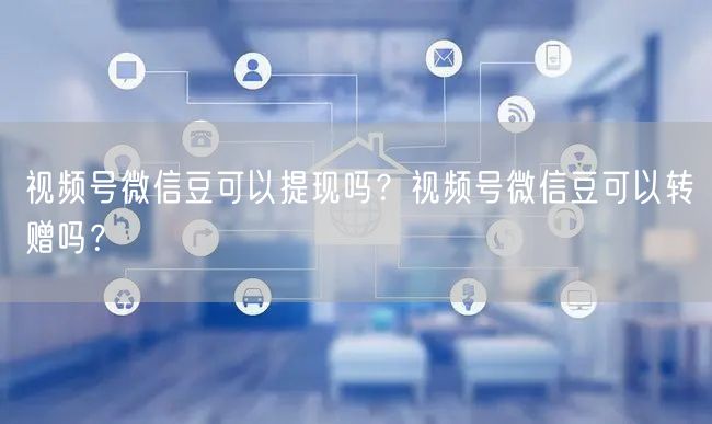 视频号微信豆可以提现吗？视频号微信豆可以转赠吗？