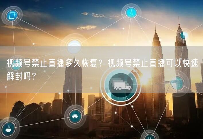 视频号禁止直播多久恢复？视频号禁止直播可以快速解封吗？